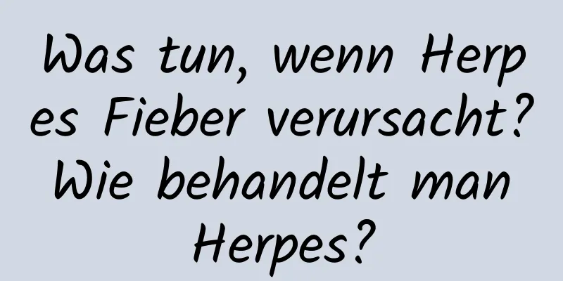 Was tun, wenn Herpes Fieber verursacht? Wie behandelt man Herpes?