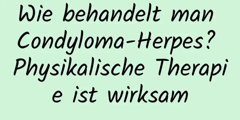 Wie behandelt man Condyloma-Herpes? Physikalische Therapie ist wirksam