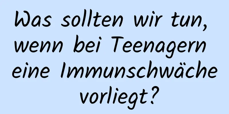 Was sollten wir tun, wenn bei Teenagern eine Immunschwäche vorliegt?