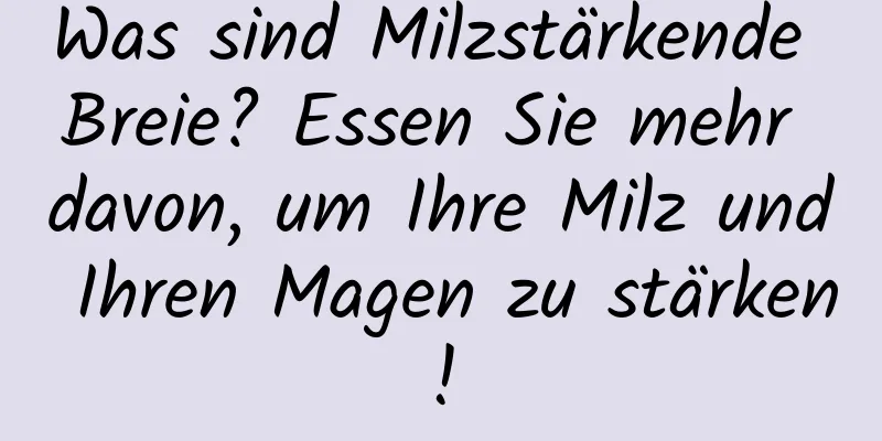 Was sind Milzstärkende Breie? Essen Sie mehr davon, um Ihre Milz und Ihren Magen zu stärken!