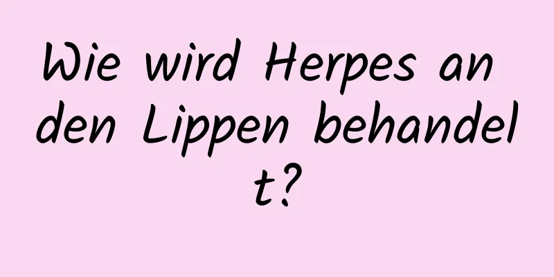 Wie wird Herpes an den Lippen behandelt?
