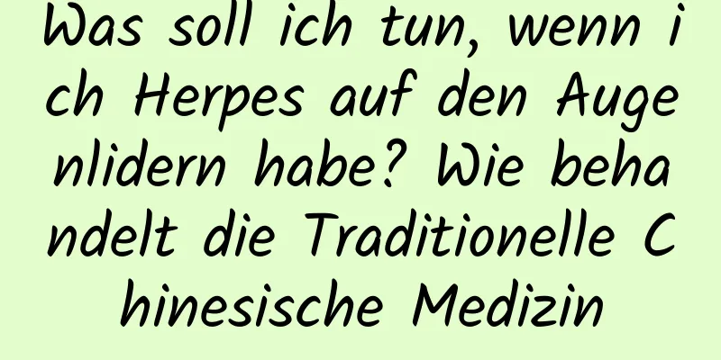 Was soll ich tun, wenn ich Herpes auf den Augenlidern habe? Wie behandelt die Traditionelle Chinesische Medizin
