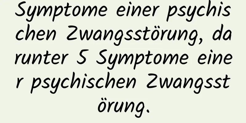 Symptome einer psychischen Zwangsstörung, darunter 5 Symptome einer psychischen Zwangsstörung.