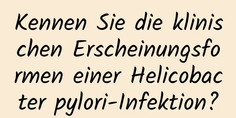 Kennen Sie die klinischen Erscheinungsformen einer Helicobacter pylori-Infektion?