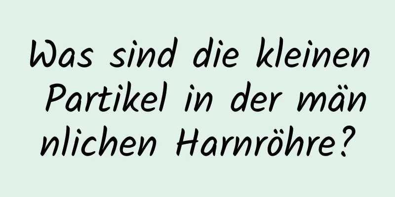 Was sind die kleinen Partikel in der männlichen Harnröhre?