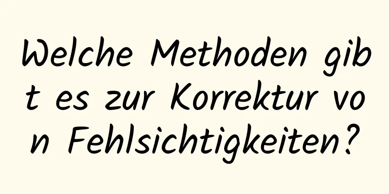 Welche Methoden gibt es zur Korrektur von Fehlsichtigkeiten?