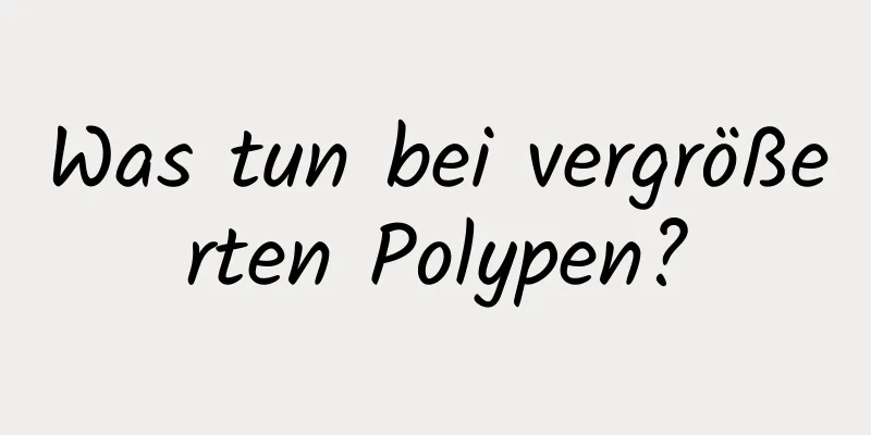 Was tun bei vergrößerten Polypen?