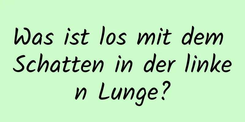 Was ist los mit dem Schatten in der linken Lunge?