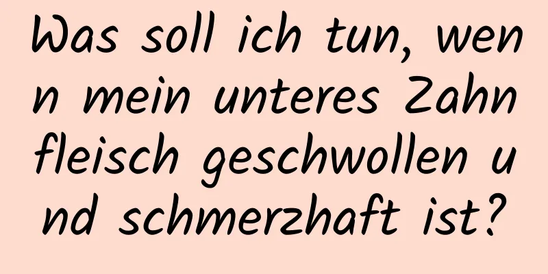 Was soll ich tun, wenn mein unteres Zahnfleisch geschwollen und schmerzhaft ist?