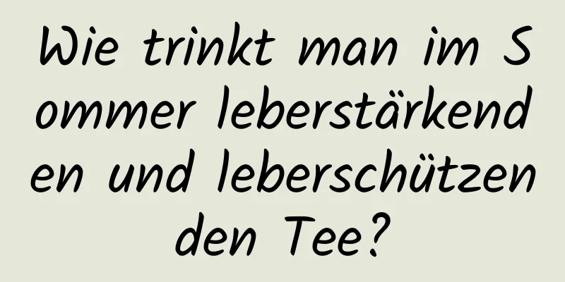 Wie trinkt man im Sommer leberstärkenden und leberschützenden Tee?