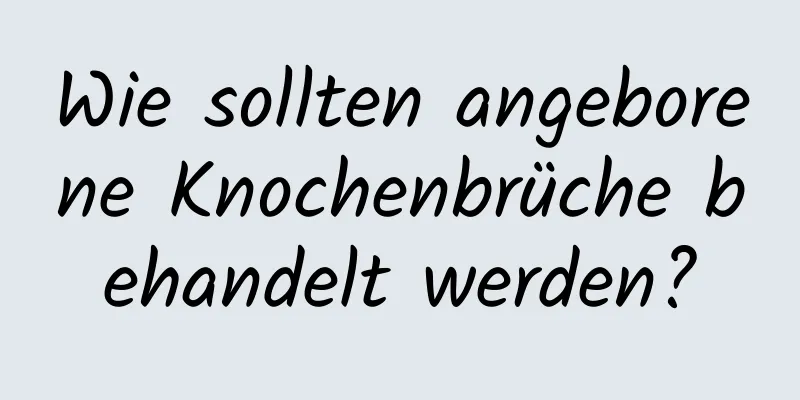 Wie sollten angeborene Knochenbrüche behandelt werden?