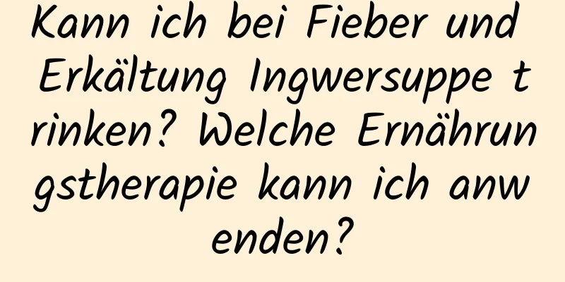 Kann ich bei Fieber und Erkältung Ingwersuppe trinken? Welche Ernährungstherapie kann ich anwenden?
