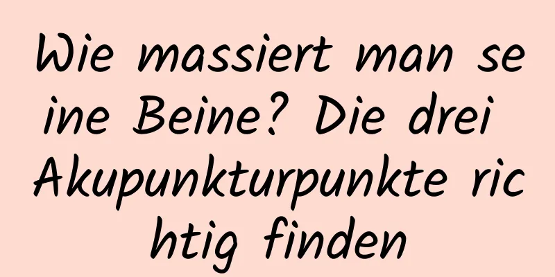 Wie massiert man seine Beine? Die drei Akupunkturpunkte richtig finden