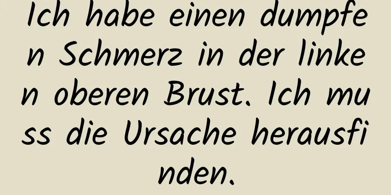 Ich habe einen dumpfen Schmerz in der linken oberen Brust. Ich muss die Ursache herausfinden.