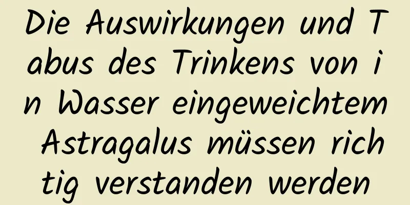 Die Auswirkungen und Tabus des Trinkens von in Wasser eingeweichtem Astragalus müssen richtig verstanden werden