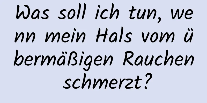 Was soll ich tun, wenn mein Hals vom übermäßigen Rauchen schmerzt?
