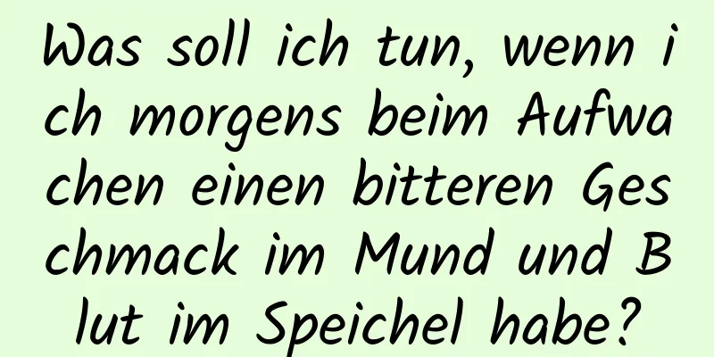 Was soll ich tun, wenn ich morgens beim Aufwachen einen bitteren Geschmack im Mund und Blut im Speichel habe?