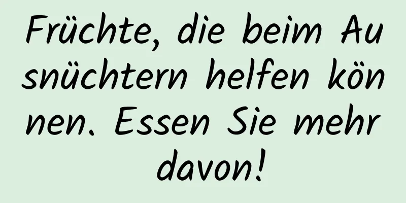 Früchte, die beim Ausnüchtern helfen können. Essen Sie mehr davon!