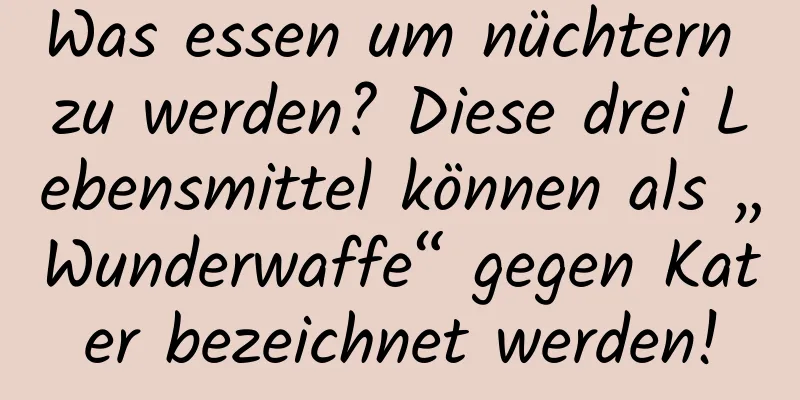 Was essen um nüchtern zu werden? Diese drei Lebensmittel können als „Wunderwaffe“ gegen Kater bezeichnet werden!