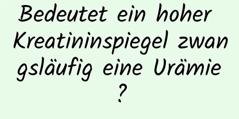 Bedeutet ein hoher Kreatininspiegel zwangsläufig eine Urämie?
