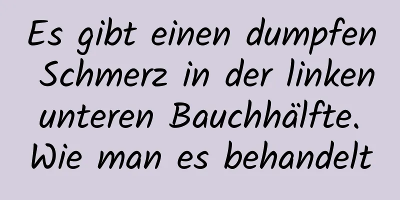 Es gibt einen dumpfen Schmerz in der linken unteren Bauchhälfte. Wie man es behandelt