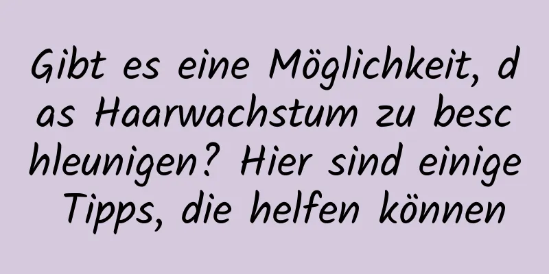 Gibt es eine Möglichkeit, das Haarwachstum zu beschleunigen? Hier sind einige Tipps, die helfen können