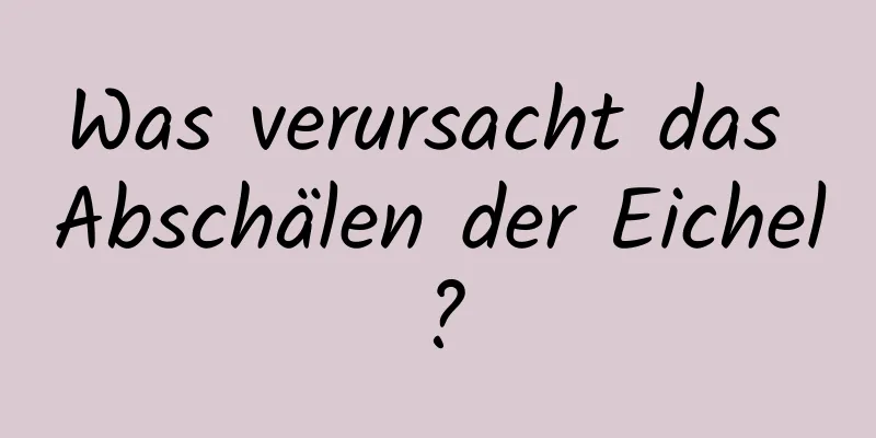 Was verursacht das Abschälen der Eichel?