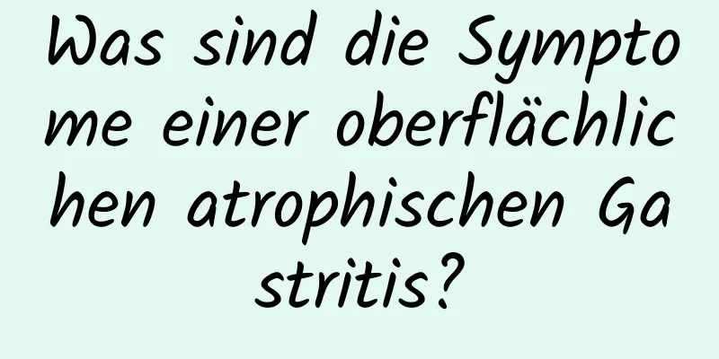 Was sind die Symptome einer oberflächlichen atrophischen Gastritis?