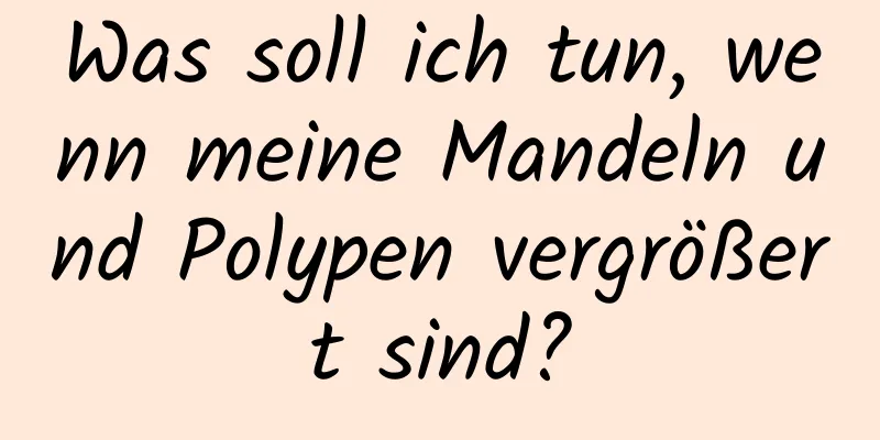 Was soll ich tun, wenn meine Mandeln und Polypen vergrößert sind?