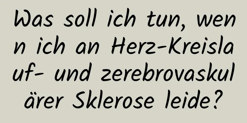 Was soll ich tun, wenn ich an Herz-Kreislauf- und zerebrovaskulärer Sklerose leide?