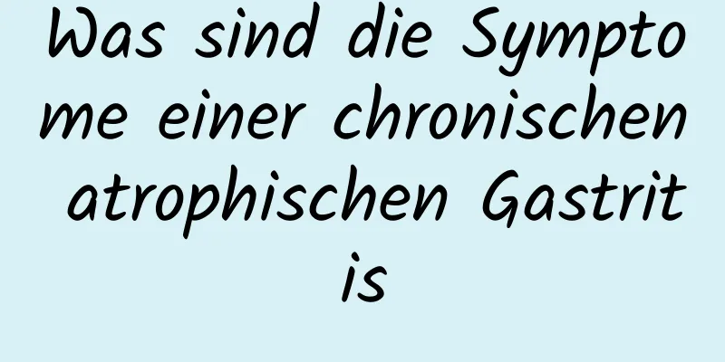 Was sind die Symptome einer chronischen atrophischen Gastritis