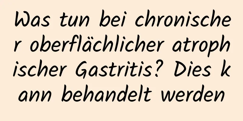 Was tun bei chronischer oberflächlicher atrophischer Gastritis? Dies kann behandelt werden