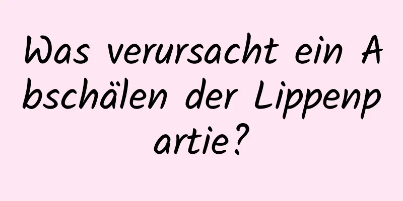Was verursacht ein Abschälen der Lippenpartie?