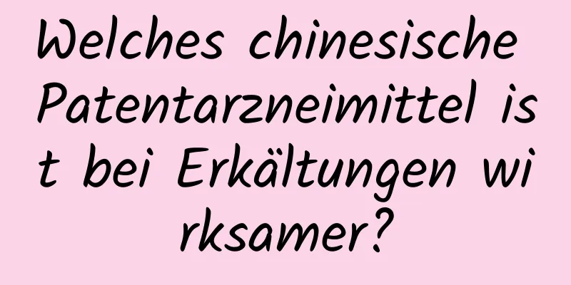 Welches chinesische Patentarzneimittel ist bei Erkältungen wirksamer?