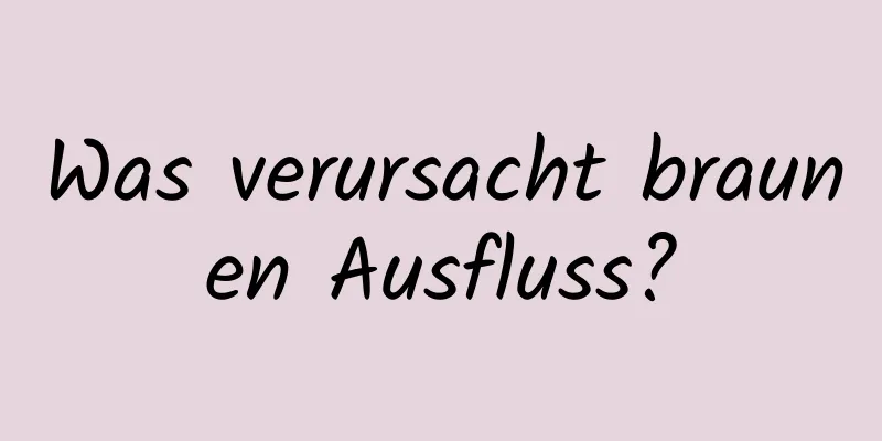 Was verursacht braunen Ausfluss?