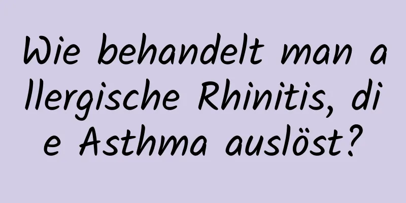 Wie behandelt man allergische Rhinitis, die Asthma auslöst?