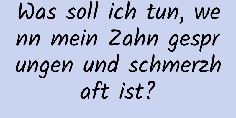 Was soll ich tun, wenn mein Zahn gesprungen und schmerzhaft ist?