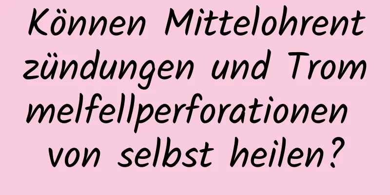 Können Mittelohrentzündungen und Trommelfellperforationen von selbst heilen?