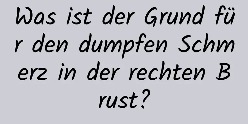 Was ist der Grund für den dumpfen Schmerz in der rechten Brust?