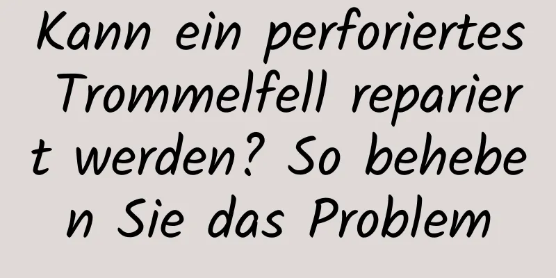 Kann ein perforiertes Trommelfell repariert werden? So beheben Sie das Problem