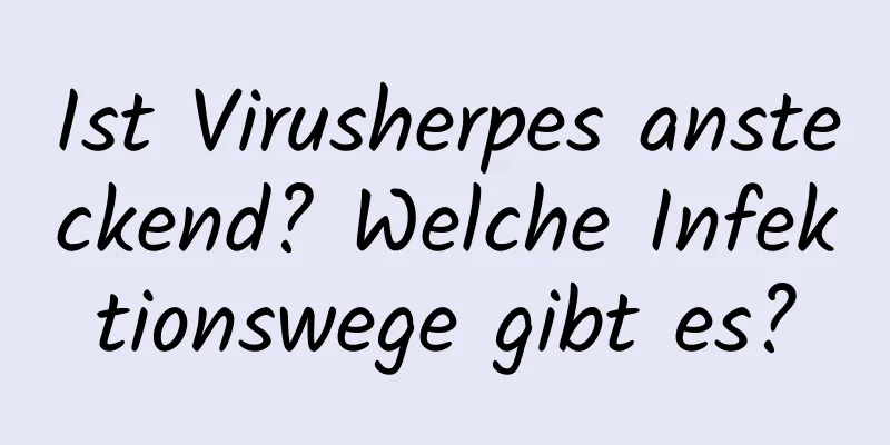 Ist Virusherpes ansteckend? Welche Infektionswege gibt es?