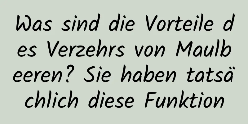 Was sind die Vorteile des Verzehrs von Maulbeeren? Sie haben tatsächlich diese Funktion
