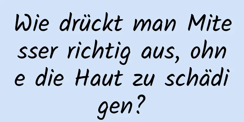 Wie drückt man Mitesser richtig aus, ohne die Haut zu schädigen?