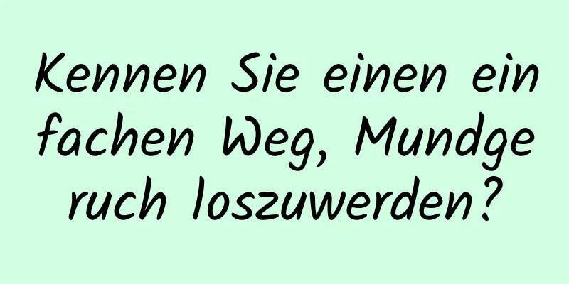 Kennen Sie einen einfachen Weg, Mundgeruch loszuwerden?