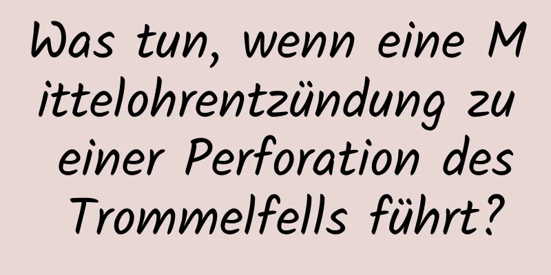 Was tun, wenn eine Mittelohrentzündung zu einer Perforation des Trommelfells führt?