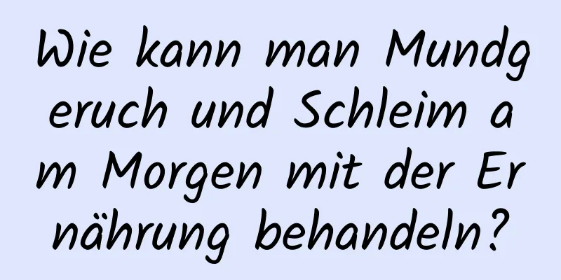 Wie kann man Mundgeruch und Schleim am Morgen mit der Ernährung behandeln?