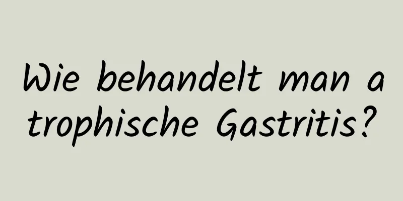 Wie behandelt man atrophische Gastritis?