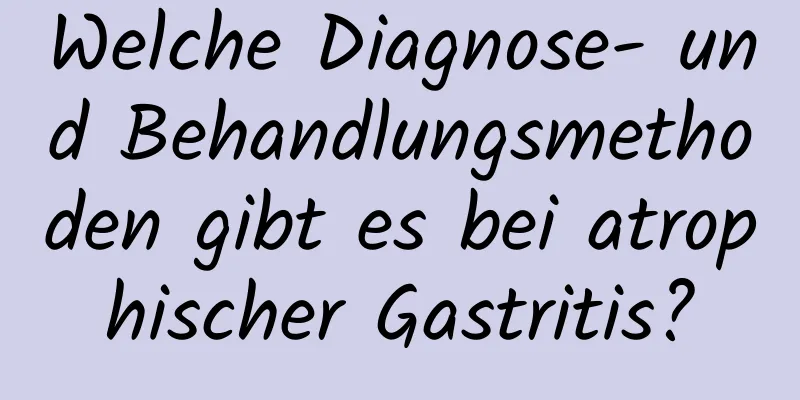 Welche Diagnose- und Behandlungsmethoden gibt es bei atrophischer Gastritis?