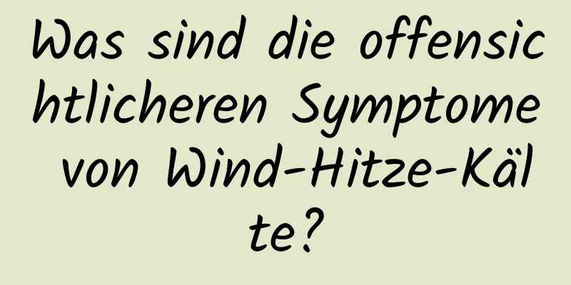 Was sind die offensichtlicheren Symptome von Wind-Hitze-Kälte?