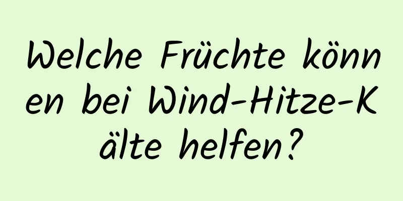 Welche Früchte können bei Wind-Hitze-Kälte helfen?